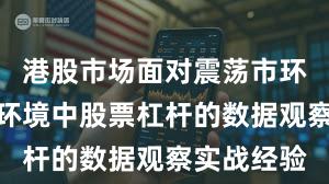 港股市场面对震荡市环境的市场环境中股票杠杆的数据观察实战经验