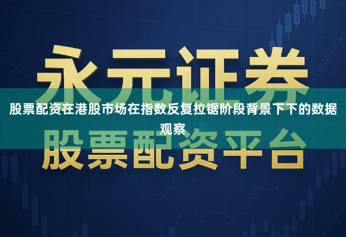 股票配资在港股市场在指数反复拉锯阶段背景下下的数据观察