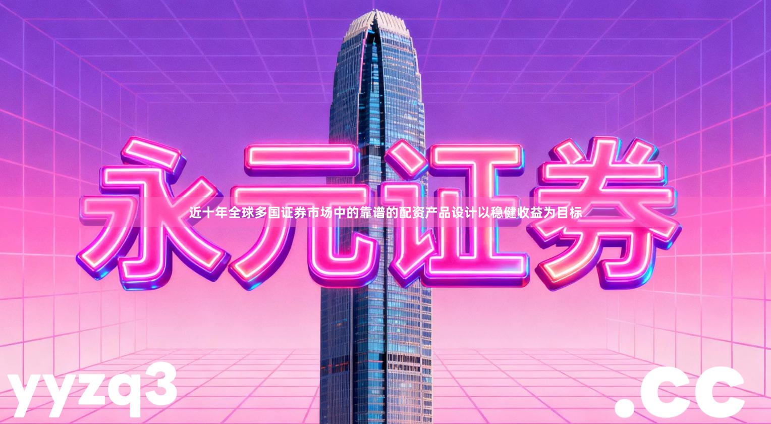近十年全球多国证券市场中的靠谱的配资产品设计以稳健收益为目标