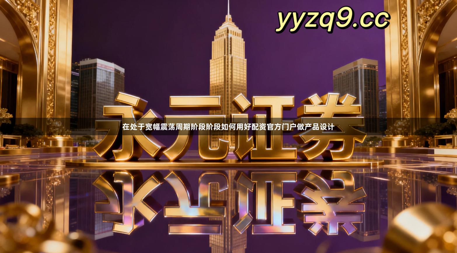 在处于宽幅震荡周期阶段阶段如何用好配资官方门户做产品设计